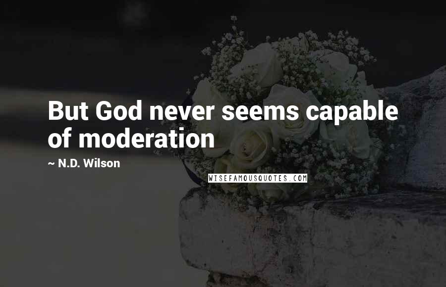 N.D. Wilson Quotes: But God never seems capable of moderation