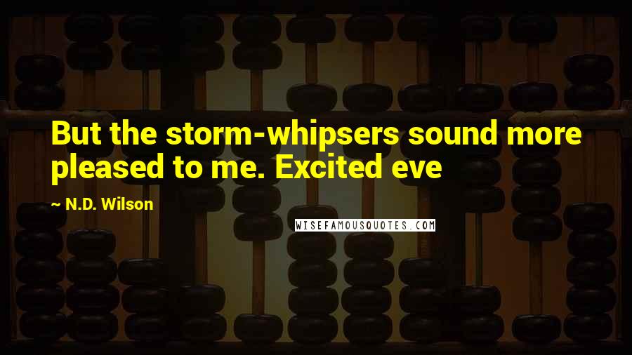 N.D. Wilson Quotes: But the storm-whipsers sound more pleased to me. Excited eve