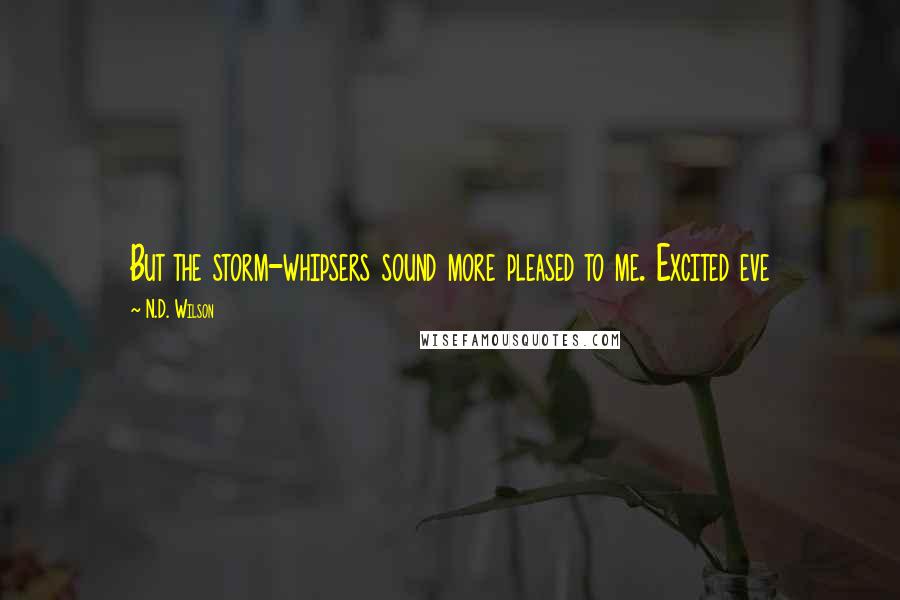 N.D. Wilson Quotes: But the storm-whipsers sound more pleased to me. Excited eve