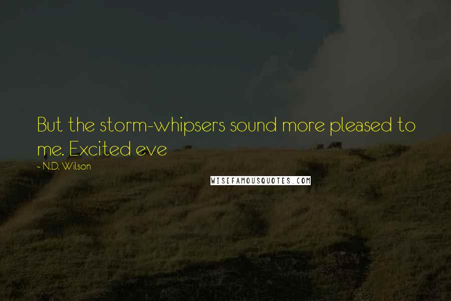 N.D. Wilson Quotes: But the storm-whipsers sound more pleased to me. Excited eve