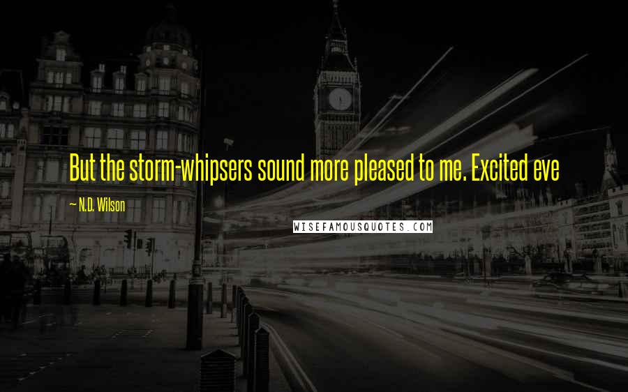 N.D. Wilson Quotes: But the storm-whipsers sound more pleased to me. Excited eve