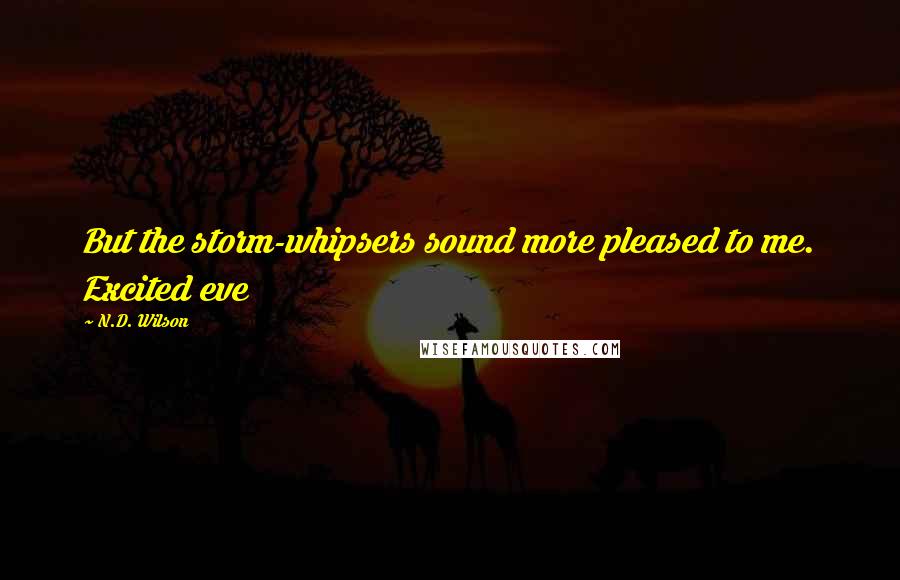 N.D. Wilson Quotes: But the storm-whipsers sound more pleased to me. Excited eve