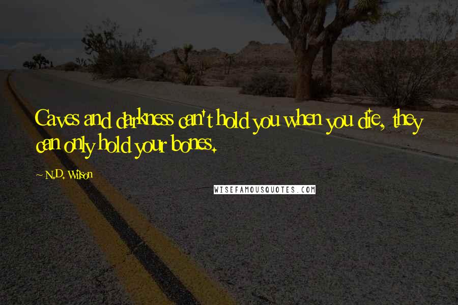 N.D. Wilson Quotes: Caves and darkness can't hold you when you die, they can only hold your bones.