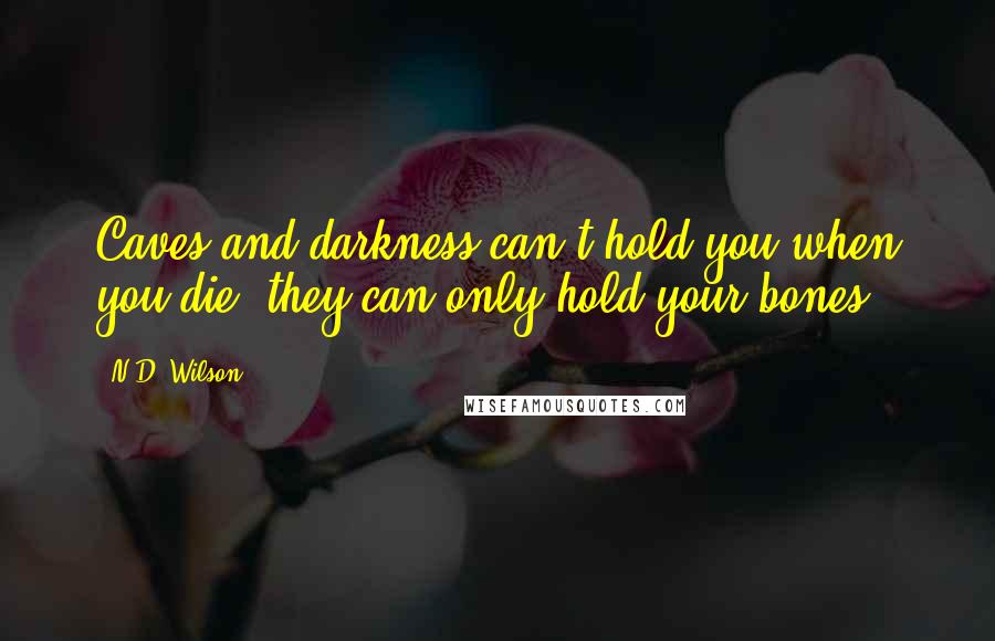 N.D. Wilson Quotes: Caves and darkness can't hold you when you die, they can only hold your bones.