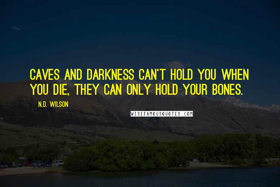 N.D. Wilson Quotes: Caves and darkness can't hold you when you die, they can only hold your bones.