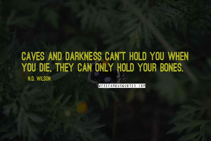 N.D. Wilson Quotes: Caves and darkness can't hold you when you die, they can only hold your bones.