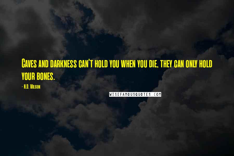 N.D. Wilson Quotes: Caves and darkness can't hold you when you die, they can only hold your bones.