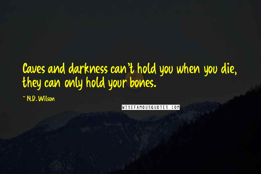 N.D. Wilson Quotes: Caves and darkness can't hold you when you die, they can only hold your bones.