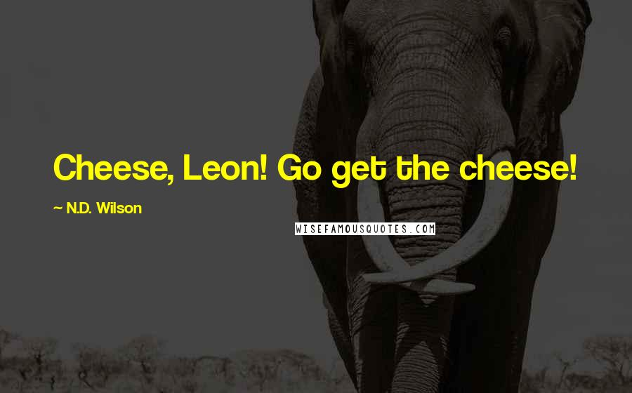 N.D. Wilson Quotes: Cheese, Leon! Go get the cheese!