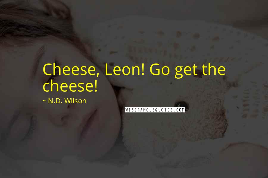 N.D. Wilson Quotes: Cheese, Leon! Go get the cheese!