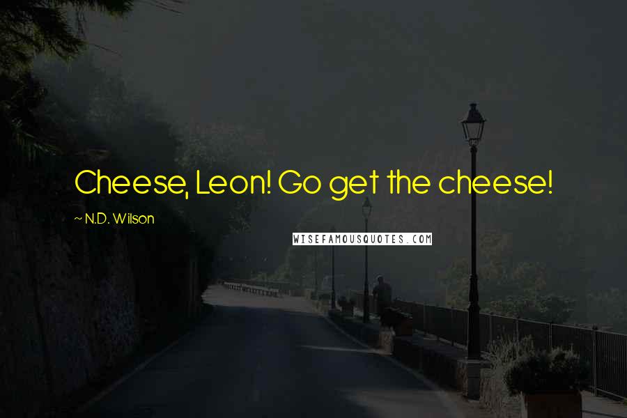 N.D. Wilson Quotes: Cheese, Leon! Go get the cheese!