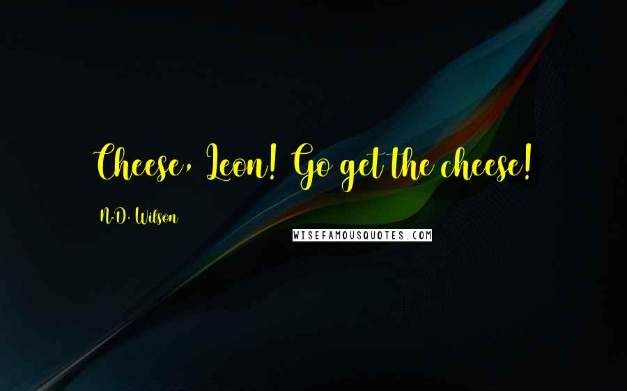 N.D. Wilson Quotes: Cheese, Leon! Go get the cheese!