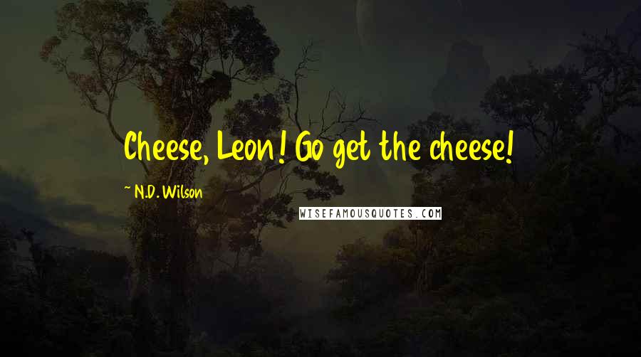 N.D. Wilson Quotes: Cheese, Leon! Go get the cheese!
