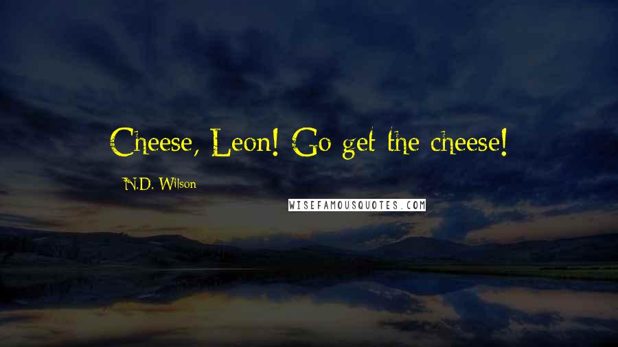 N.D. Wilson Quotes: Cheese, Leon! Go get the cheese!