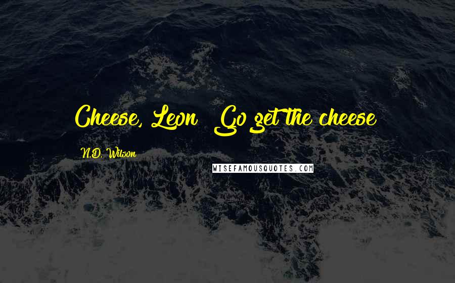 N.D. Wilson Quotes: Cheese, Leon! Go get the cheese!