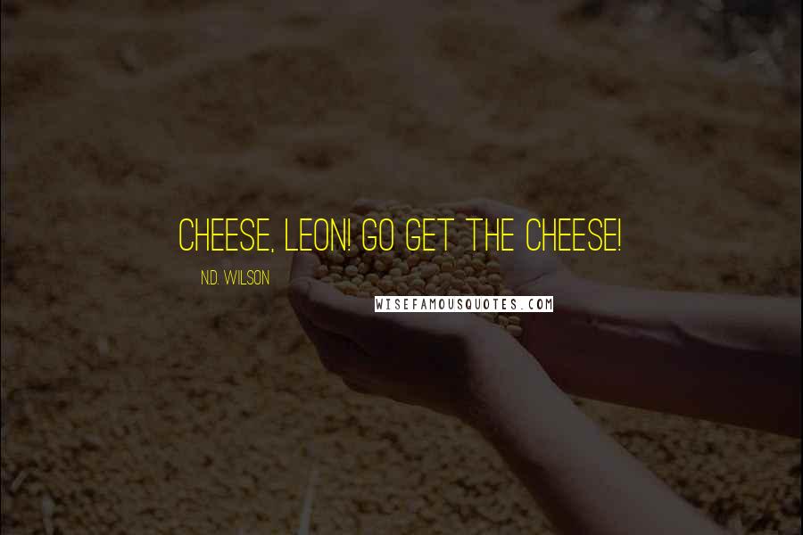 N.D. Wilson Quotes: Cheese, Leon! Go get the cheese!
