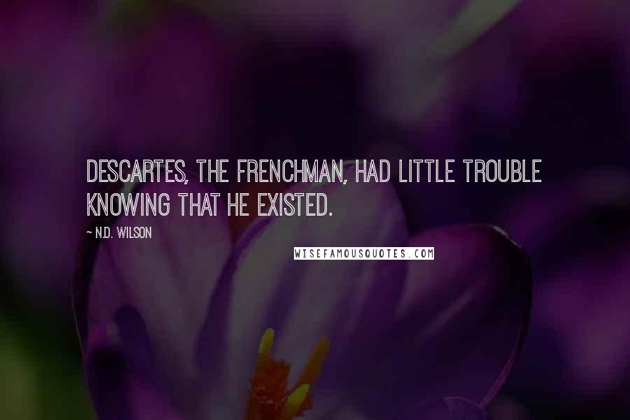 N.D. Wilson Quotes: Descartes, the Frenchman, had little trouble knowing that he existed.