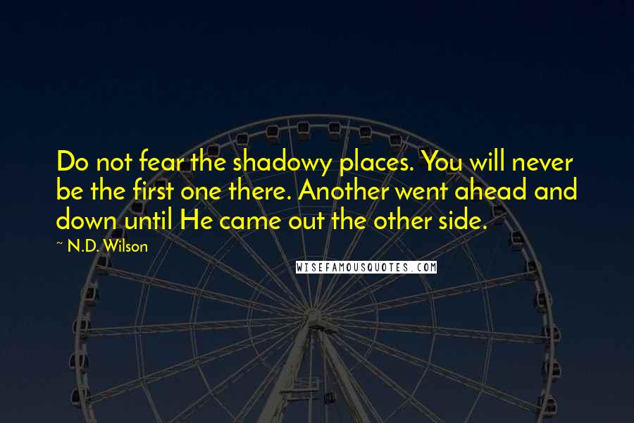 N.D. Wilson Quotes: Do not fear the shadowy places. You will never be the first one there. Another went ahead and down until He came out the other side.