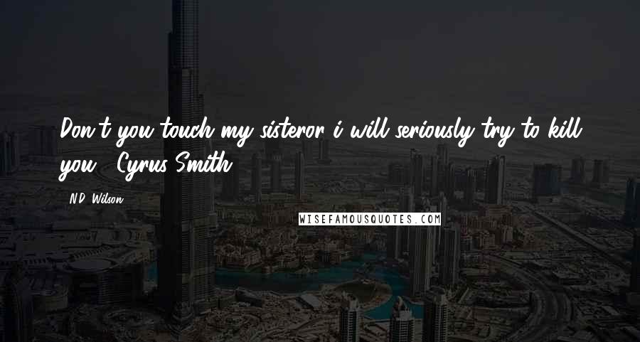 N.D. Wilson Quotes: Don't you touch my sisteror i will seriously try to kill you. -Cyrus Smith