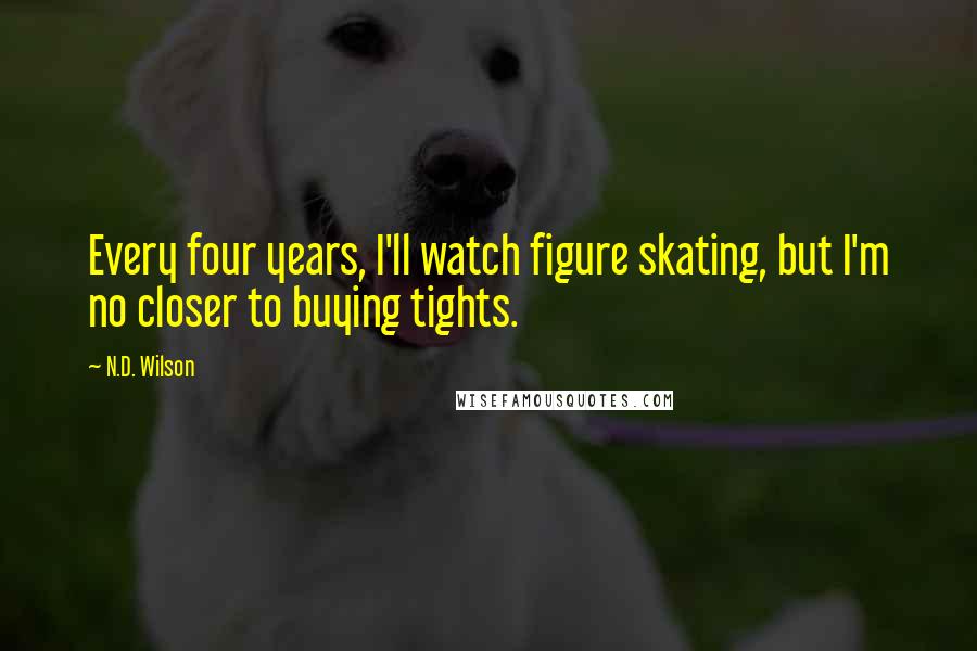 N.D. Wilson Quotes: Every four years, I'll watch figure skating, but I'm no closer to buying tights.