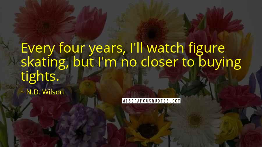 N.D. Wilson Quotes: Every four years, I'll watch figure skating, but I'm no closer to buying tights.