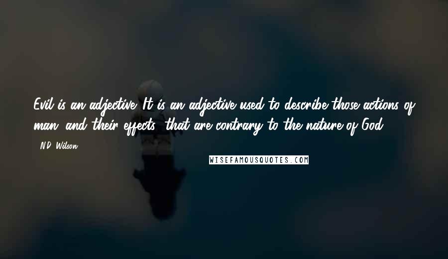 N.D. Wilson Quotes: Evil is an adjective. It is an adjective used to describe those actions of man (and their effects) that are contrary to the nature of God.