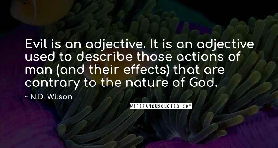 N.D. Wilson Quotes: Evil is an adjective. It is an adjective used to describe those actions of man (and their effects) that are contrary to the nature of God.