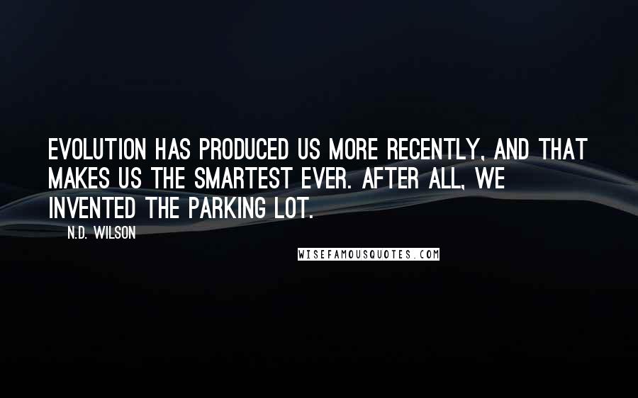 N.D. Wilson Quotes: Evolution has produced us more recently, and that makes us the smartest ever. After all, we invented the parking lot.