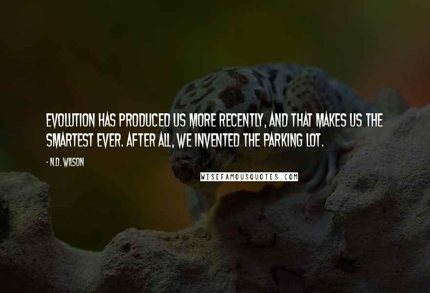 N.D. Wilson Quotes: Evolution has produced us more recently, and that makes us the smartest ever. After all, we invented the parking lot.