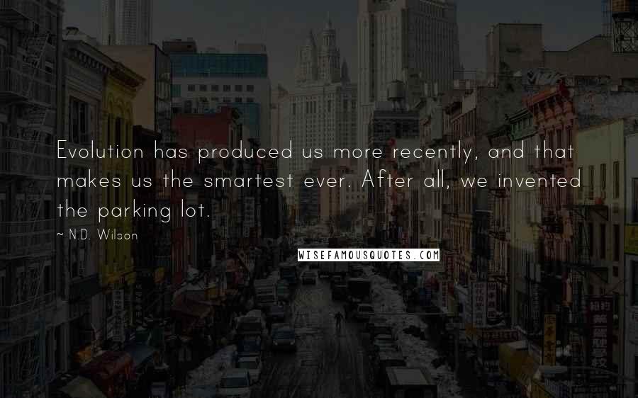 N.D. Wilson Quotes: Evolution has produced us more recently, and that makes us the smartest ever. After all, we invented the parking lot.