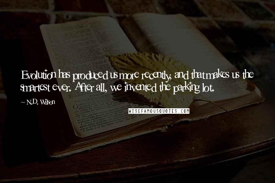 N.D. Wilson Quotes: Evolution has produced us more recently, and that makes us the smartest ever. After all, we invented the parking lot.