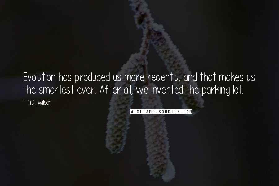 N.D. Wilson Quotes: Evolution has produced us more recently, and that makes us the smartest ever. After all, we invented the parking lot.