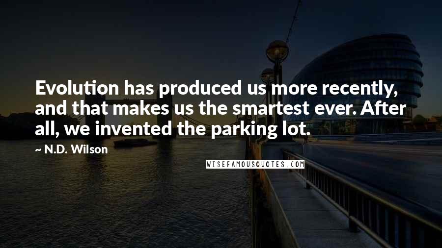 N.D. Wilson Quotes: Evolution has produced us more recently, and that makes us the smartest ever. After all, we invented the parking lot.