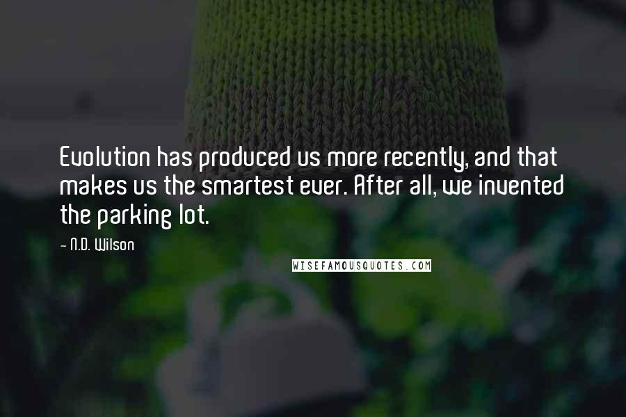 N.D. Wilson Quotes: Evolution has produced us more recently, and that makes us the smartest ever. After all, we invented the parking lot.