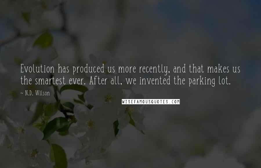 N.D. Wilson Quotes: Evolution has produced us more recently, and that makes us the smartest ever. After all, we invented the parking lot.