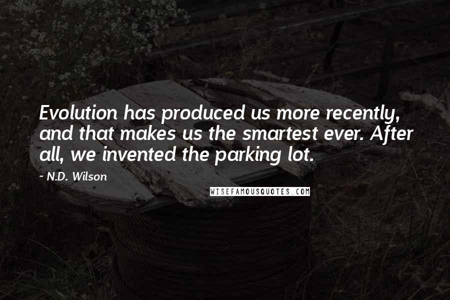 N.D. Wilson Quotes: Evolution has produced us more recently, and that makes us the smartest ever. After all, we invented the parking lot.