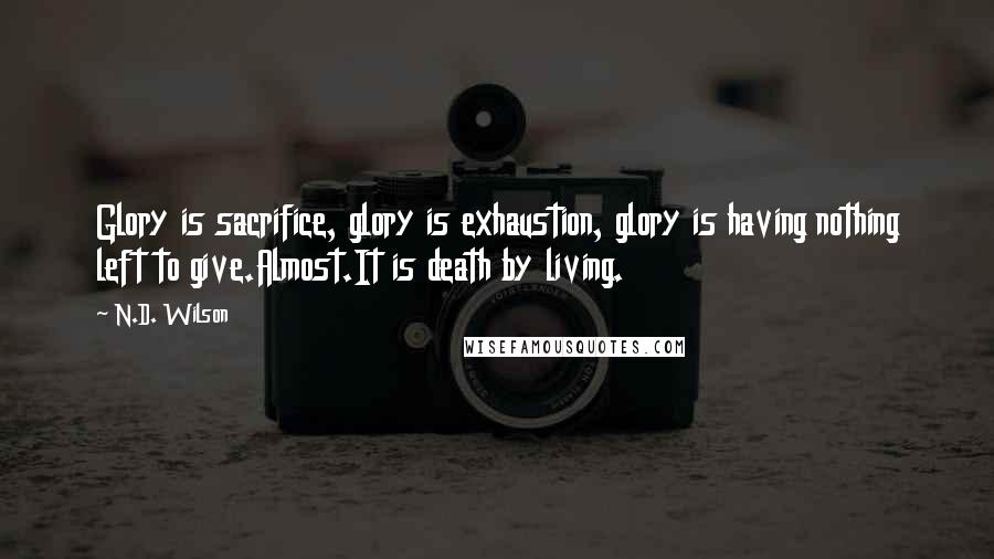 N.D. Wilson Quotes: Glory is sacrifice, glory is exhaustion, glory is having nothing left to give.Almost.It is death by living.