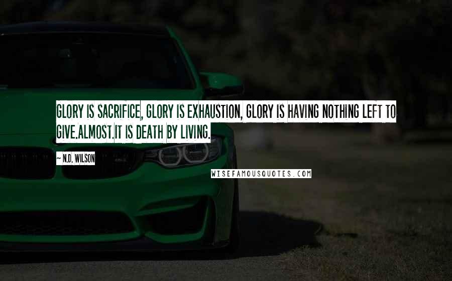 N.D. Wilson Quotes: Glory is sacrifice, glory is exhaustion, glory is having nothing left to give.Almost.It is death by living.