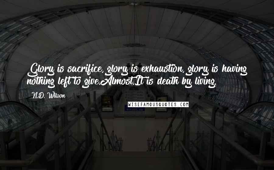 N.D. Wilson Quotes: Glory is sacrifice, glory is exhaustion, glory is having nothing left to give.Almost.It is death by living.