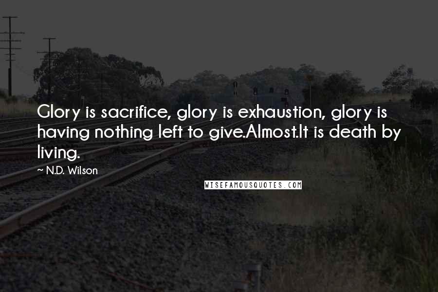 N.D. Wilson Quotes: Glory is sacrifice, glory is exhaustion, glory is having nothing left to give.Almost.It is death by living.