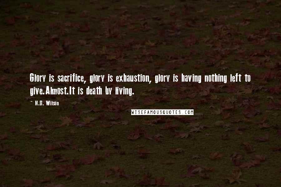 N.D. Wilson Quotes: Glory is sacrifice, glory is exhaustion, glory is having nothing left to give.Almost.It is death by living.