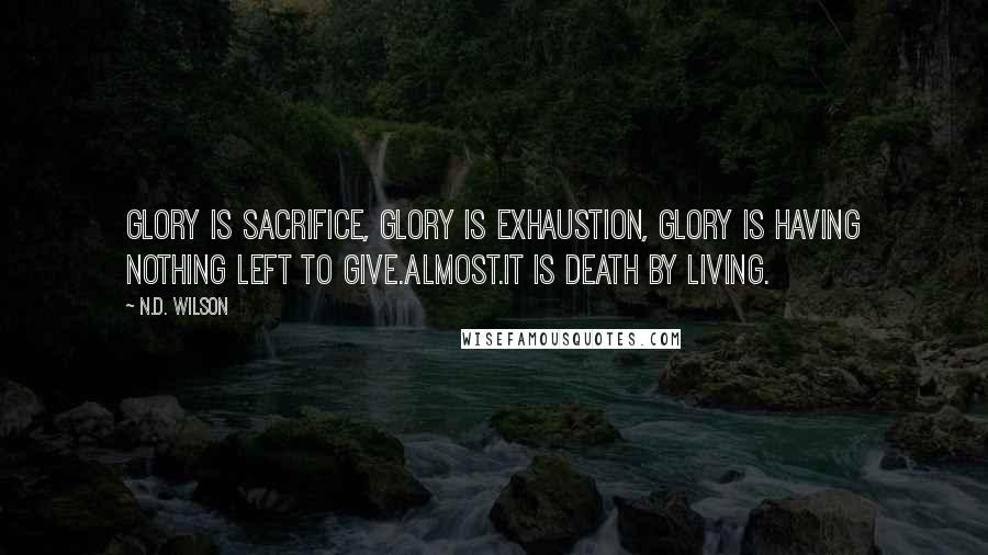 N.D. Wilson Quotes: Glory is sacrifice, glory is exhaustion, glory is having nothing left to give.Almost.It is death by living.