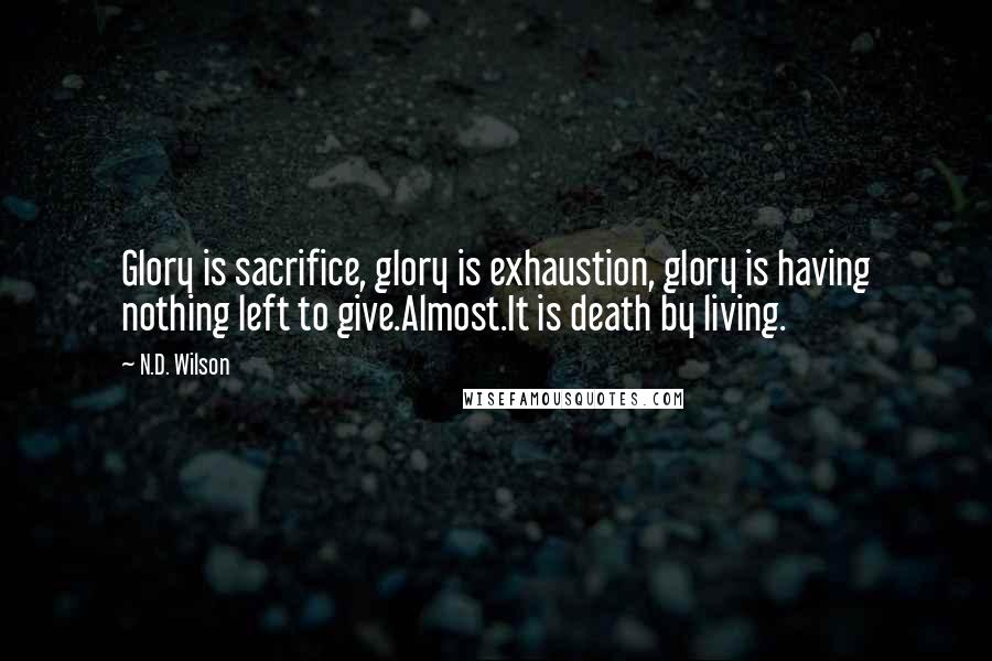 N.D. Wilson Quotes: Glory is sacrifice, glory is exhaustion, glory is having nothing left to give.Almost.It is death by living.