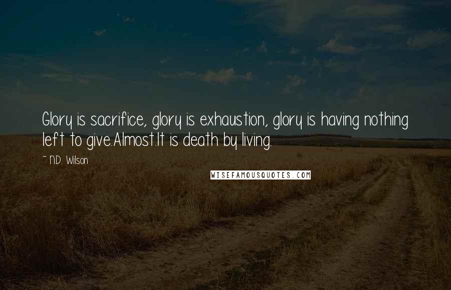 N.D. Wilson Quotes: Glory is sacrifice, glory is exhaustion, glory is having nothing left to give.Almost.It is death by living.