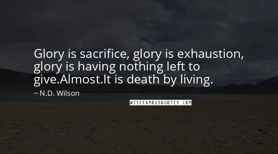 N.D. Wilson Quotes: Glory is sacrifice, glory is exhaustion, glory is having nothing left to give.Almost.It is death by living.