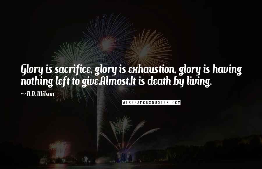 N.D. Wilson Quotes: Glory is sacrifice, glory is exhaustion, glory is having nothing left to give.Almost.It is death by living.