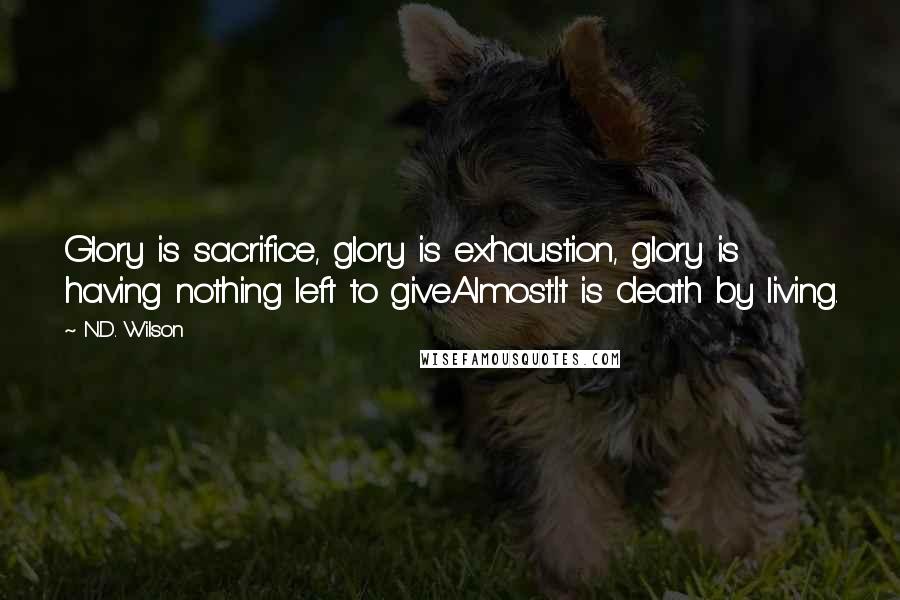 N.D. Wilson Quotes: Glory is sacrifice, glory is exhaustion, glory is having nothing left to give.Almost.It is death by living.