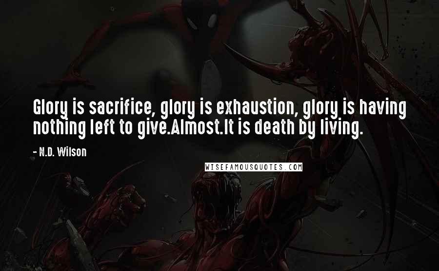 N.D. Wilson Quotes: Glory is sacrifice, glory is exhaustion, glory is having nothing left to give.Almost.It is death by living.