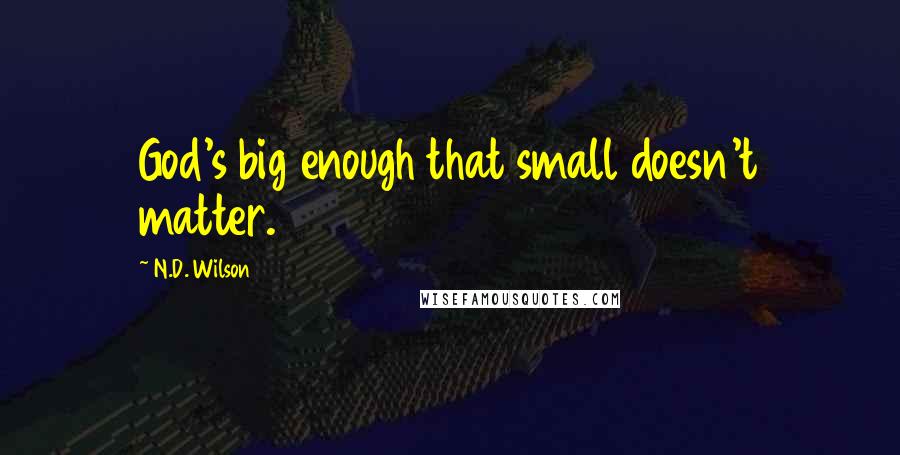 N.D. Wilson Quotes: God's big enough that small doesn't matter.