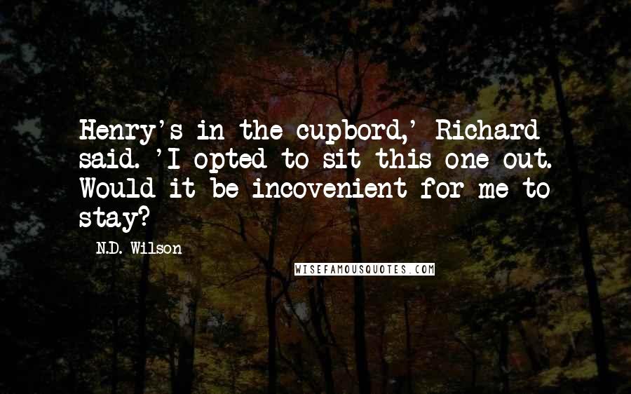 N.D. Wilson Quotes: Henry's in the cupbord,' Richard said. 'I opted to sit this one out. Would it be incovenient for me to stay?